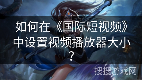 如何在《国际短视频》中设置视频播放器大小? 如何在《国际短视频》中设置视频播放器大小?