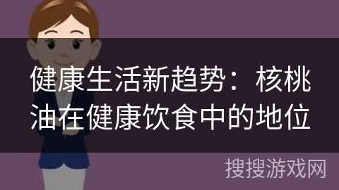 健康生活新趋势:核桃油在健康饮食中的地位