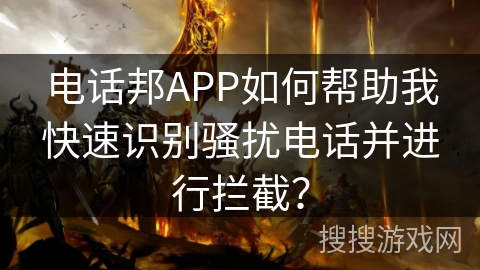 电话邦APP如何帮助我快速识别骚扰电话并进行拦截? 电话邦APP如何帮助我快速识别骚扰电话并进行拦截?