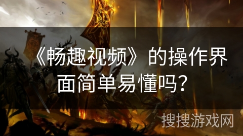《畅趣视频》的操作界面简单易懂吗? 《畅趣视频》的操作界面简单易懂吗?