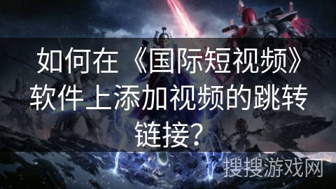 如何在《国际短视频》软件上添加视频的跳转链接？