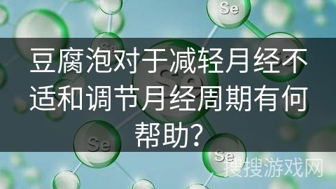 豆腐泡对于减轻月经不适和调节月经周期有何帮助？