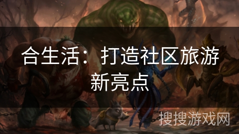 合生活:打造社区旅游新亮点 合生活:打造社区旅游新亮点