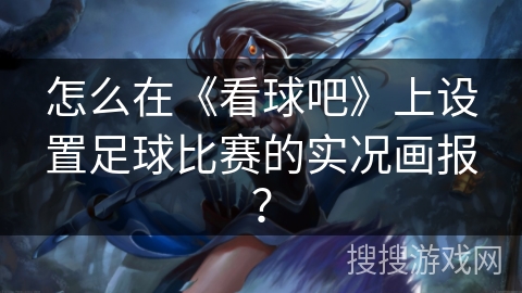 怎么在《看球吧》上设置足球比赛的实况画报? 怎么在《看球吧》上设置足球比赛的实况画报?