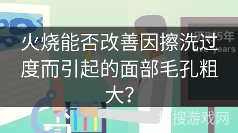 火烧能否改善因擦洗过度而引起的面部毛孔粗大？