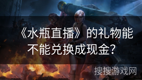 《水瓶直播》的礼物能不能兑换成现金？