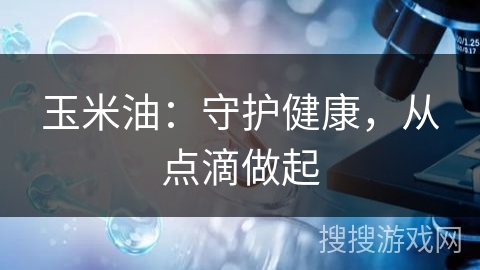 玉米油：守护健康，从点滴做起