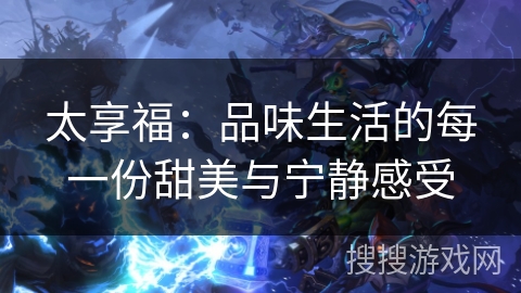 太享福:品味生活的每一份甜美与宁静感受 太享福:品味生活的每一份甜美与宁静感受