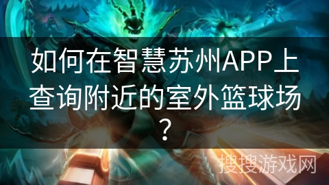 如何在智慧苏州APP上查询附近的室外篮球场? 如何在智慧苏州APP上查询附近的室外篮球场?
