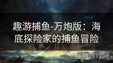 趣游捕鱼-万炮版:海底探险家的捕鱼冒险 趣游捕鱼-万炮版:海底探险家的捕鱼冒险
