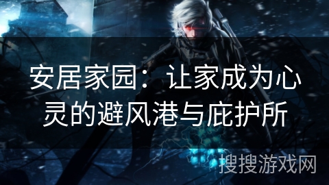 安居家园:让家成为心灵的避风港与庇护所 安居家园:让家成为心灵的避风港与庇护所