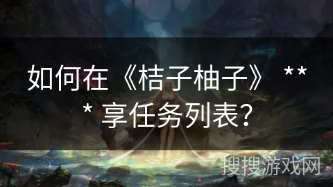如何在《桔子柚子》 *** 享任务列表？