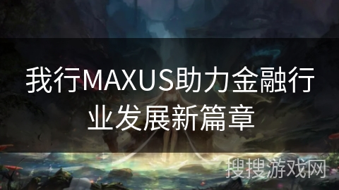 我行MAXUS助力金融行业发展新篇章