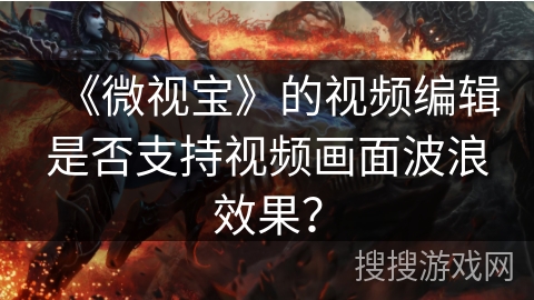 《微视宝》的视频编辑是否支持视频画面波浪效果？