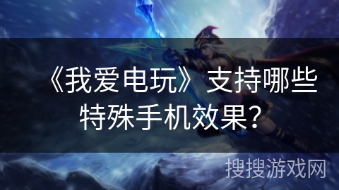 《我爱电玩》支持哪些特殊手机效果？