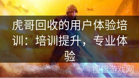 虎哥回收的用户体验培训:培训提升,专业体验 虎哥回收的用户体验培训:培训提升,专业体验