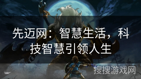 先迈网:智慧生活,科技智慧引领人生 先迈网:智慧生活,科技智慧引领人生