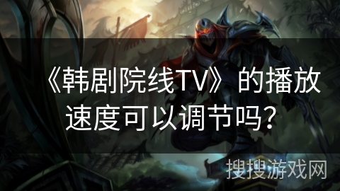 《韩剧院线TV》的播放速度可以调节吗? 《韩剧院线TV》的播放速度可以调节吗?
