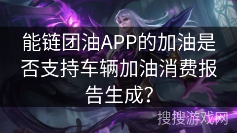 能链团油APP的加油是否支持车辆加油消费报告生成? 能链团油APP的加油是否支持车辆加油消费报告生成?