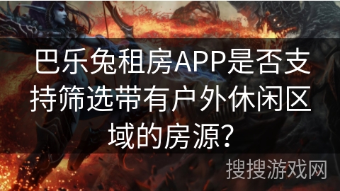 巴乐兔租房APP是否支持筛选带有户外休闲区域的房源? 巴乐兔租房APP是否支持筛选带有户外休闲区域的房源?