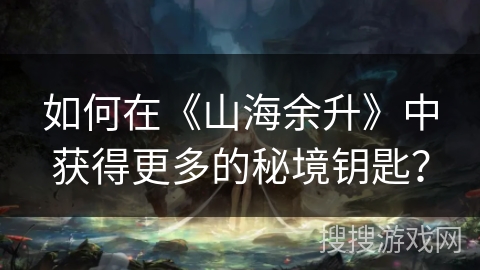 如何在《山海余升》中获得更多的秘境钥匙? 如何在《山海余升》中获得更多的秘境钥匙?