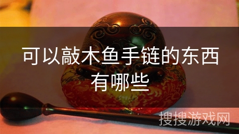 可以敲木鱼手链的东西有哪些 可以敲木鱼手链的东西有哪些