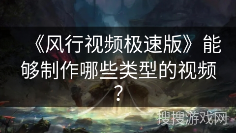 《风行视频极速版》能够制作哪些类型的视频？