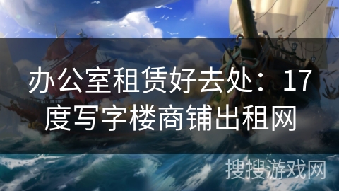 办公室租赁好去处：17度写字楼商铺出租网