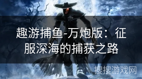 趣游捕鱼-万炮版：征服深海的捕获之路