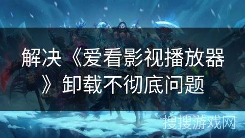 解决《爱看影视播放器》卸载不彻底问题 解决《爱看影视播放器》卸载不彻底问题