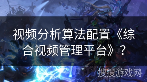 视频分析算法配置《综合视频管理平台》? 视频分析算法配置《综合视频管理平台》?