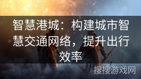 智慧港城:构建城市智慧交通网络,提升出行效率 智慧港城:构建城市智慧交通网络,提升出行效率
