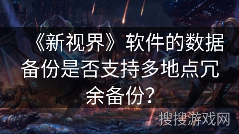 《新视界》软件的数据备份是否支持多地点冗余备份? 《新视界》软件的数据备份是否支持多地点冗余备份?