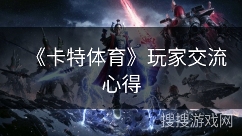 《卡特体育》玩家交流心得 《卡特体育》玩家交流心得