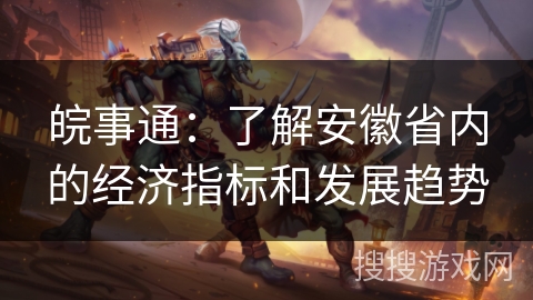 皖事通：了解安徽省内的经济指标和发展趋势