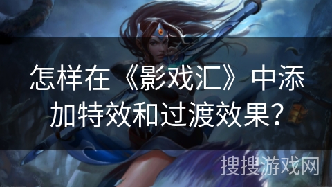 怎样在《影戏汇》中添加特效和过渡效果? 怎样在《影戏汇》中添加特效和过渡效果?