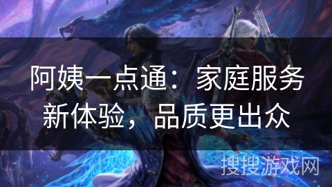 阿姨一点通：家庭服务新体验，品质更出众