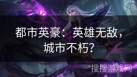 都市英豪:英雄无敌,城市不朽? 都市英豪:英雄无敌,城市不朽?