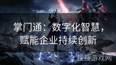 掌门通:数字化智慧,赋能企业持续创新 掌门通:数字化智慧,赋能企业持续创新