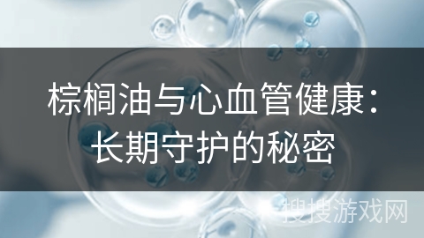 棕榈油与心血管健康:长期守护的秘密