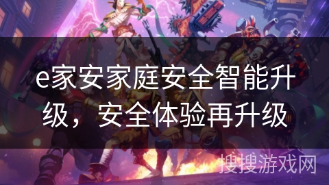 e家安家庭安全智能升级,安全体验再升级 e家安家庭安全智能升级,安全体验再升级