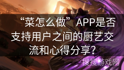 “菜怎么做”APP是否支持用户之间的厨艺交流和心得分享? “菜怎么做”APP是否支持用户之间的厨艺交流和心得分享?