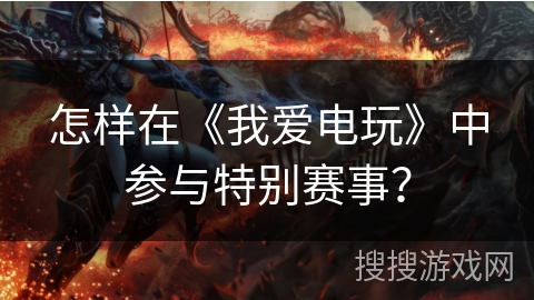 怎样在《我爱电玩》中参与特别赛事？