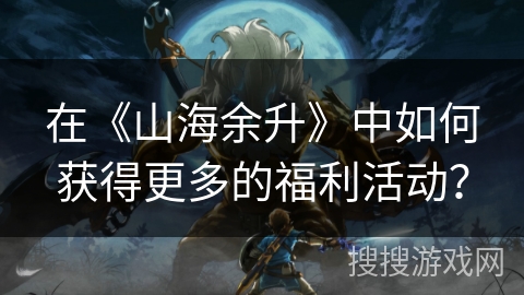 在《山海余升》中如何获得更多的福利活动？