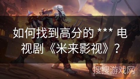 如何找到高分的 *** 电视剧《米来影视》? 如何找到高分的 *** 电视剧《米来影视》?