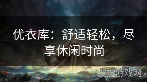 优衣库:舒适轻松,尽享休闲时尚 优衣库:舒适轻松,尽享休闲时尚
