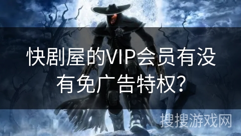 快剧屋的VIP会员有没有免广告特权? 快剧屋的VIP会员有没有免广告特权?