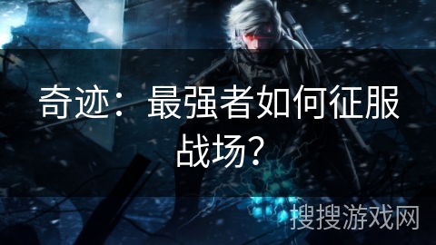 奇迹:最强者如何征服战场? 奇迹:最强者如何征服战场?