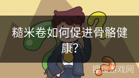 糙米卷如何促进骨骼健康?