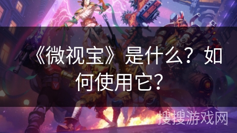 《微视宝》是什么?如何使用它? 《微视宝》是什么?如何使用它?